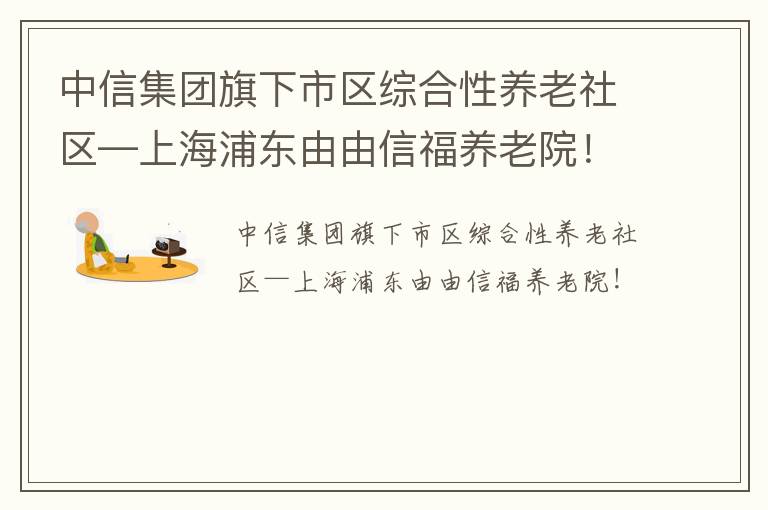 中信集团旗下市区综合性养老社区—上海浦东由由信福养老院！