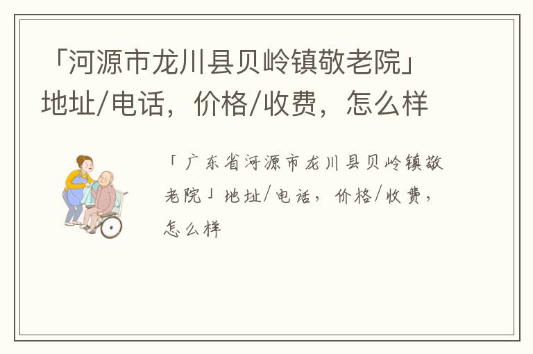 「河源市龙川县贝岭镇敬老院」地址/电话，价格/收费，怎么样