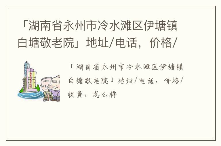 「湖南省永州市冷水滩区伊塘镇白塘敬老院」地址/电话，价格/收费，怎么样