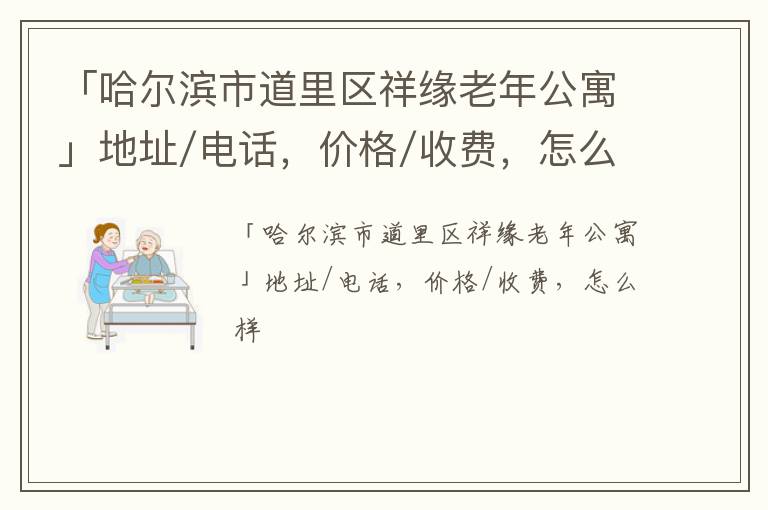 「哈尔滨市道里区祥缘老年公寓」地址/电话，价格/收费，怎么样