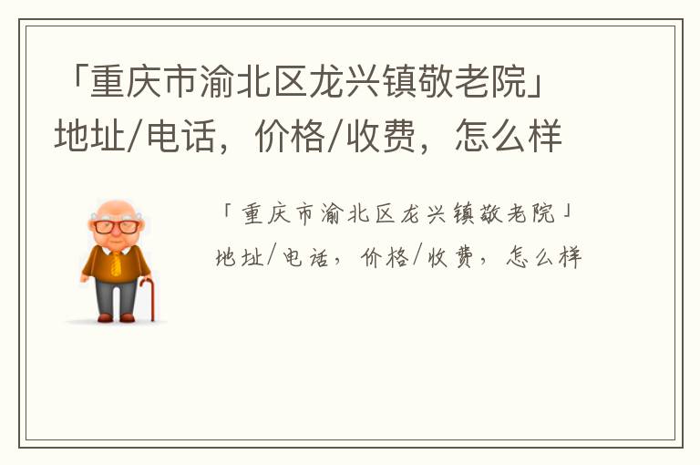 「重庆市渝北区龙兴镇敬老院」地址/电话，价格/收费，怎么样