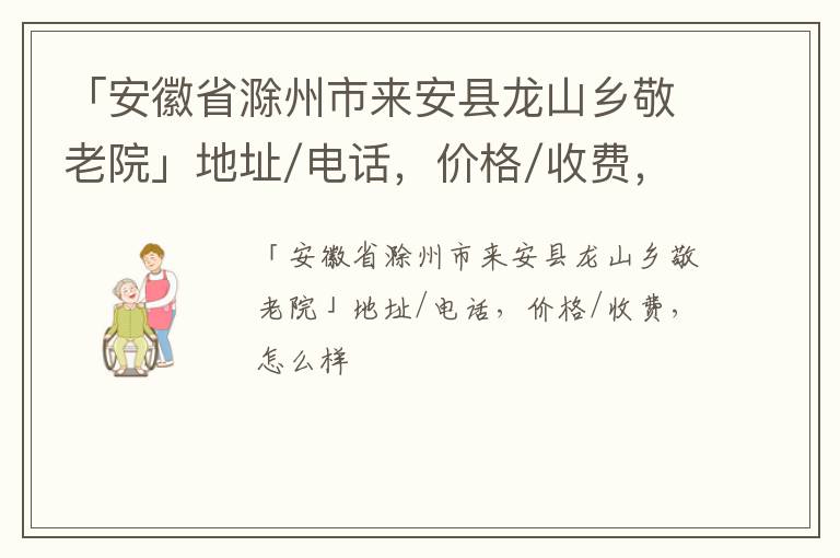 「滁州市来安县龙山乡敬老院」地址/电话，价格/收费，怎么样