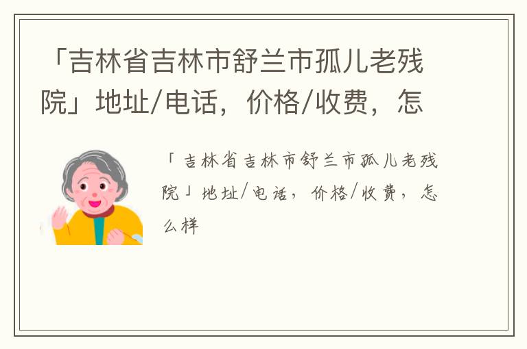 「吉林市舒兰市孤儿老残院」地址/电话，价格/收费，怎么样