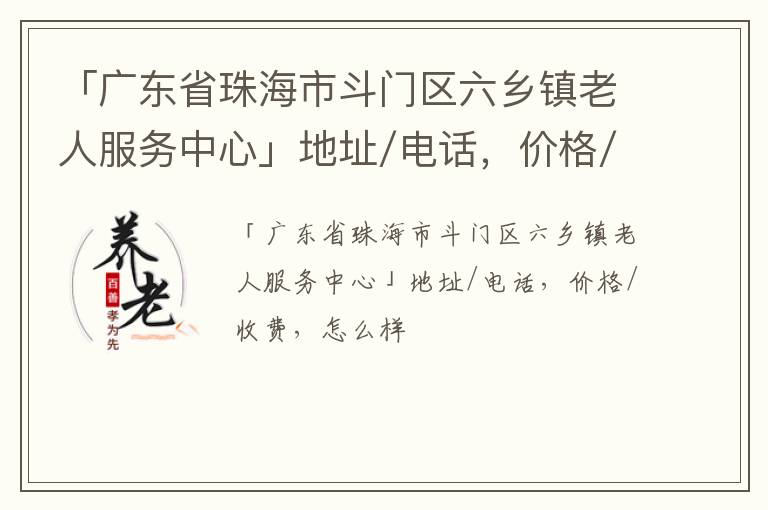 「广东省珠海市斗门区六乡镇老人服务中心」地址/电话，价格/收费，怎么样