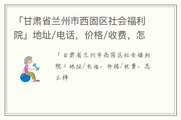 「甘肃省兰州市西固区社会福利院」地址/电话，价格/收费，怎么样