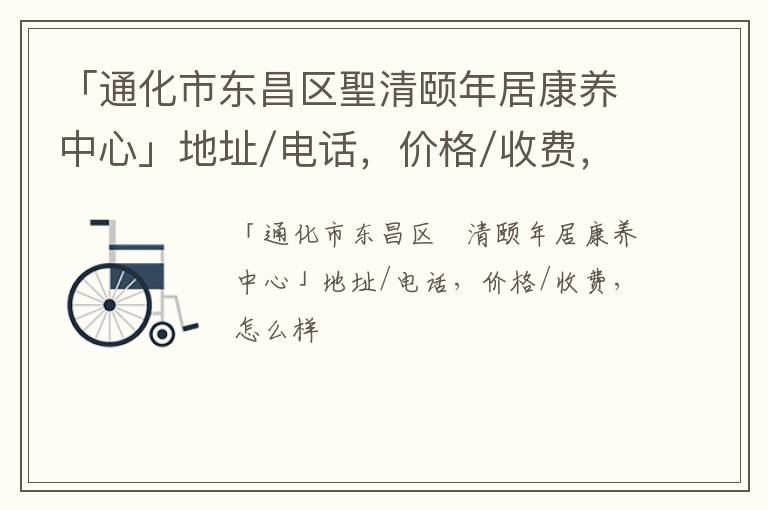 「通化市东昌区聖清颐年居康养中心」地址/电话，价格/收费，怎么样