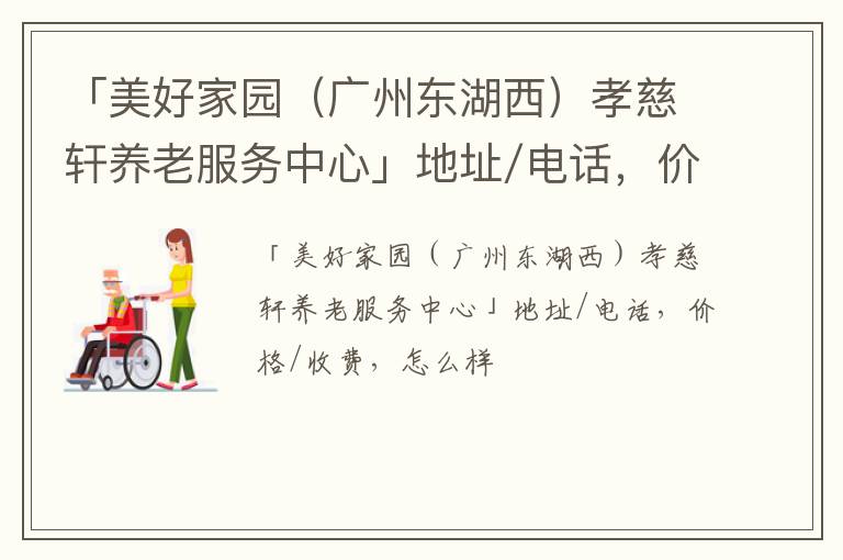 「美好家园（广州东湖西）孝慈轩养老服务中心」地址/电话，价格/收费，怎么样