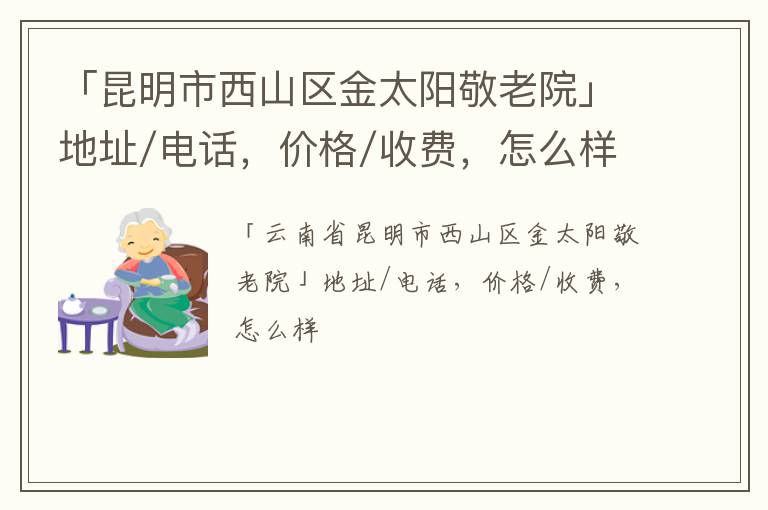 「昆明市西山区金太阳敬老院」地址/电话，价格/收费，怎么样