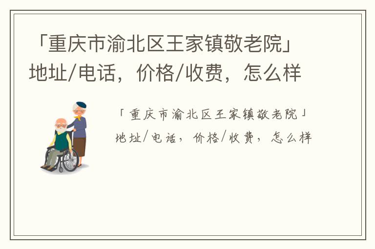 「重庆市渝北区王家镇敬老院」地址/电话，价格/收费，怎么样