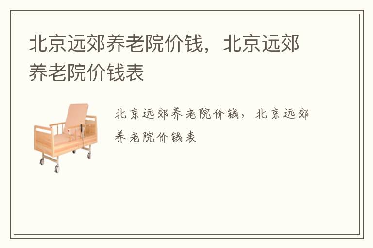 北京远郊养老院价钱，北京远郊养老院价钱表