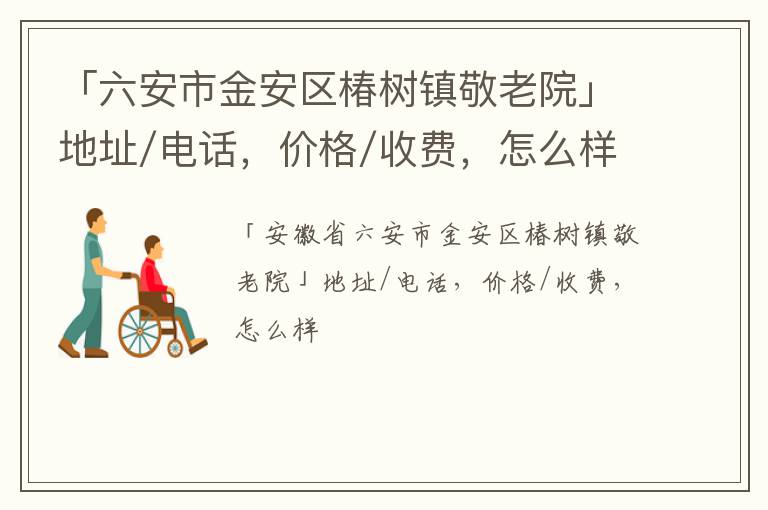 「六安市金安区椿树镇敬老院」地址/电话，价格/收费，怎么样