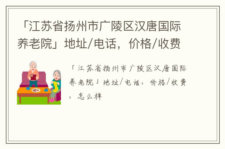 「江苏省扬州市广陵区汉唐国际养老院」地址/电话，价格/收费，怎么样