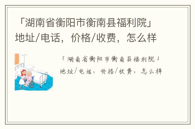 「湖南省衡阳市衡南县福利院」地址/电话，价格/收费，怎么样