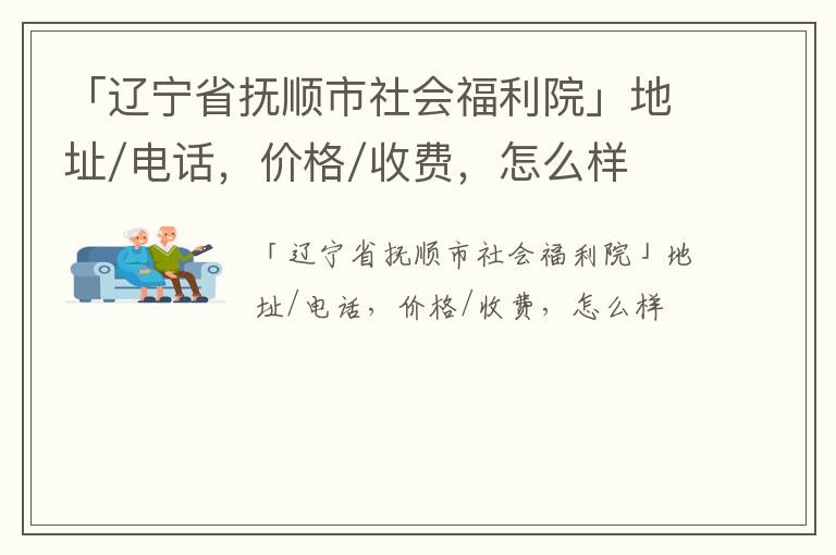 「抚顺市社会福利院」地址/电话，价格/收费，怎么样