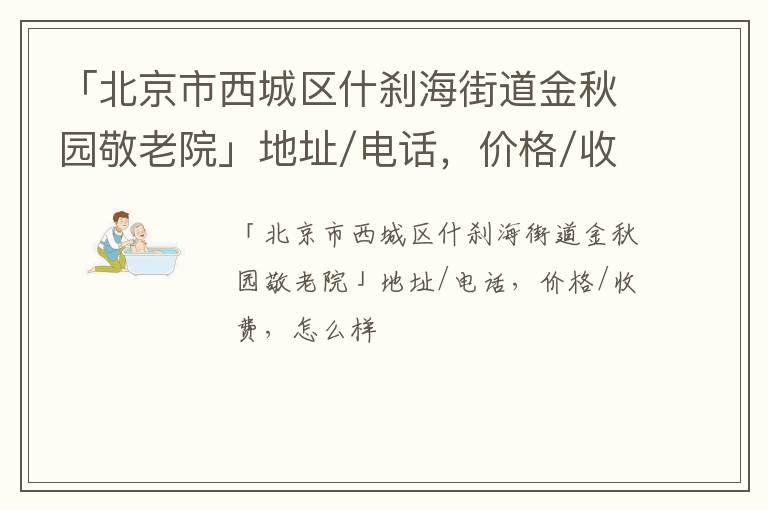 「北京市西城区什刹海街道金秋园敬老院」地址/电话，价格/收费，怎么样