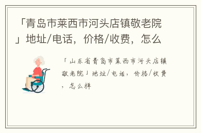 「青岛市莱西市河头店镇敬老院」地址/电话，价格/收费，怎么样