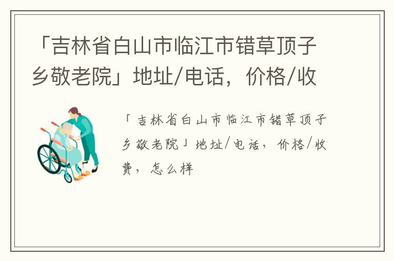 「白山市临江市错草顶子乡敬老院」地址/电话，价格/收费，怎么样