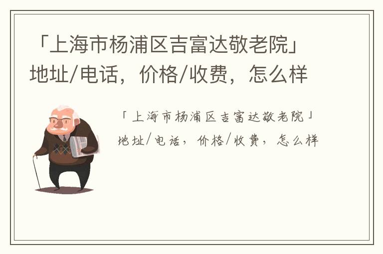 「上海市杨浦区吉富达敬老院」地址/电话，价格/收费，怎么样