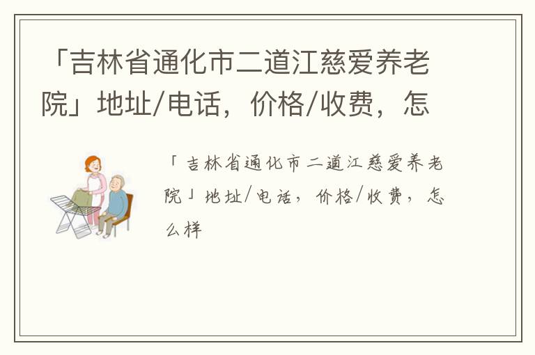 「通化市二道江慈爱养老院」地址/电话，价格/收费，怎么样