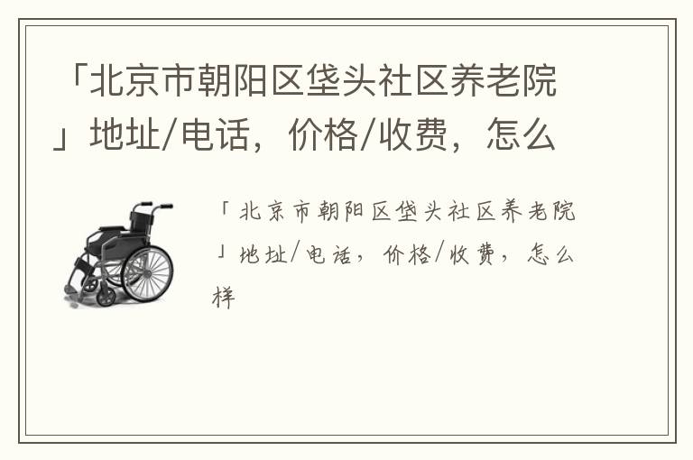 「北京市朝阳区垡头社区养老院」地址/电话，价格/收费，怎么样