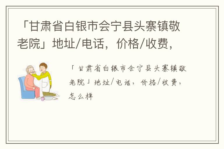 「甘肃省白银市会宁县头寨镇敬老院」地址/电话，价格/收费，怎么样