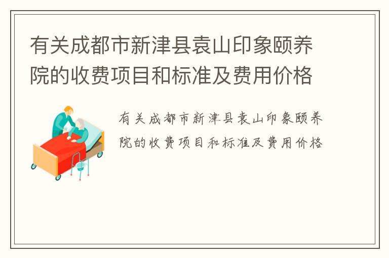 有关成都市新津县袁山印象颐养院的收费项目和标准及费用价格