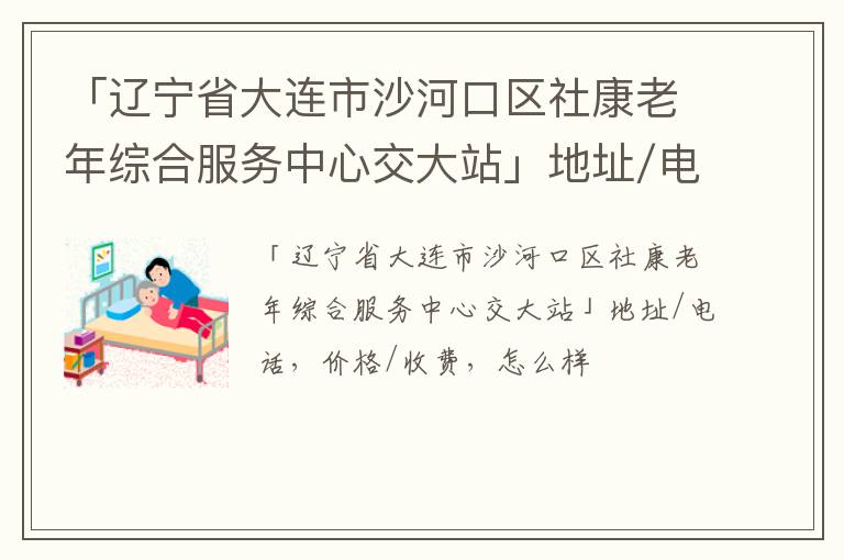 「辽宁省大连市沙河口区社康老年综合服务中心交大站」地址/电话，价格/收费，怎么样