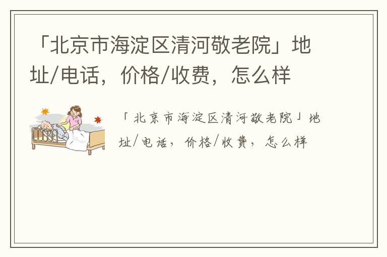 「北京市海淀区清河敬老院」地址/电话，价格/收费，怎么样