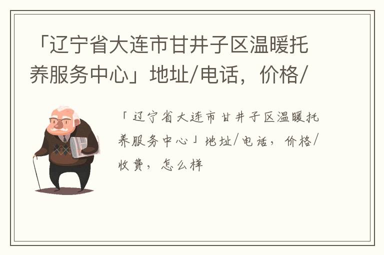 「辽宁省大连市甘井子区温暖托养服务中心」地址/电话，价格/收费，怎么样