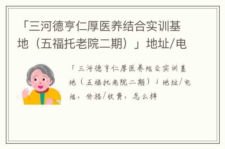 「三河德亨仁厚医养结合实训基地（五福托老院二期）」地址/电话，价格/收费，怎么样