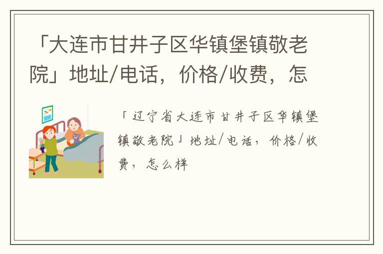 「大连市甘井子区华镇堡镇敬老院」地址/电话，价格/收费，怎么样