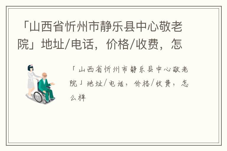 「忻州市静乐县中心敬老院」地址/电话，价格/收费，怎么样