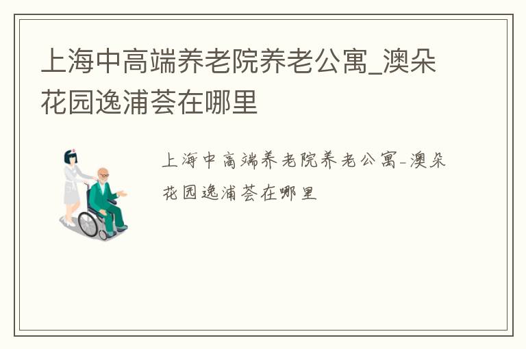 上海中高端养老院养老公寓_澳朵花园逸浦荟在哪里