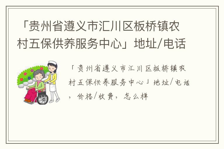 「遵义市汇川区板桥镇农村五保供养服务中心」地址/电话，价格/收费，怎么样