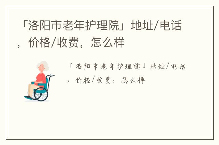 「洛阳市老年护理院」地址/电话，价格/收费，怎么样