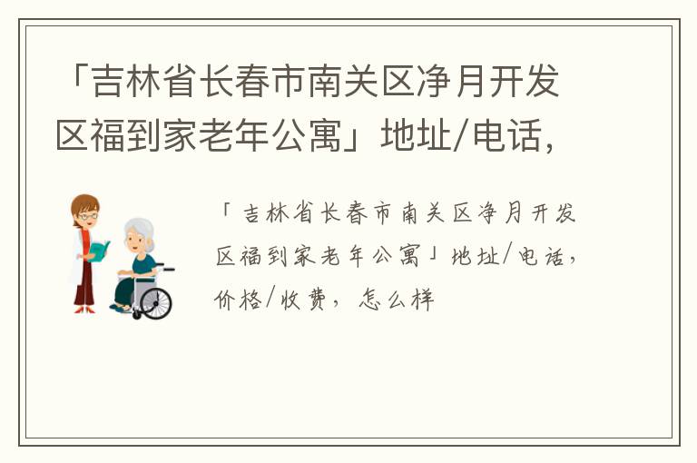 「吉林省长春市南关区净月开发区福到家老年公寓」地址/电话，价格/收费，怎么样