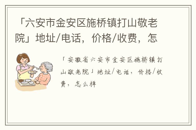 「六安市金安区施桥镇打山敬老院」地址/电话，价格/收费，怎么样