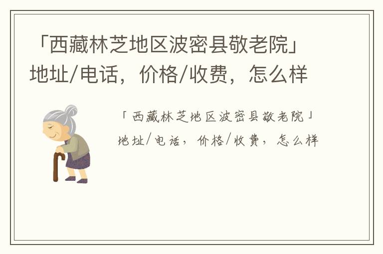 「西藏林芝地区波密县敬老院」地址/电话，价格/收费，怎么样