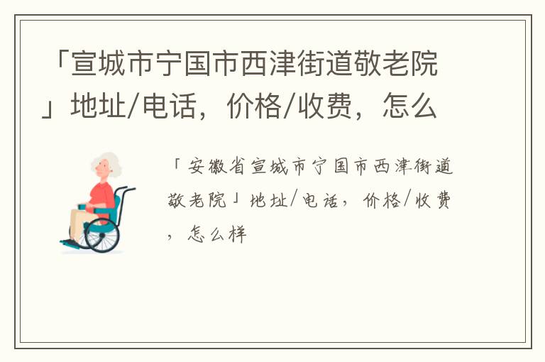 「宣城市宁国市西津街道敬老院」地址/电话，价格/收费，怎么样