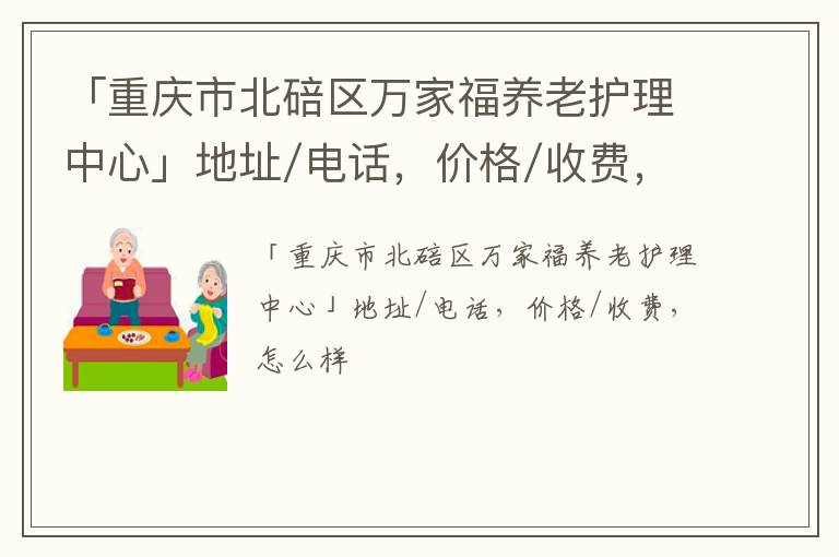 「重庆市北碚区万家福养老护理中心」地址/电话，价格/收费，怎么样