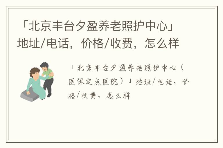 「北京丰台夕盈养老照护中心」地址/电话，价格/收费，怎么样