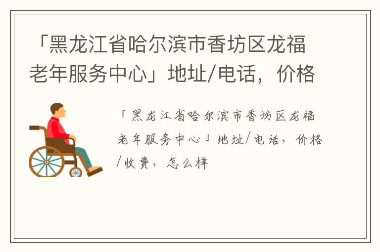 「黑龙江省哈尔滨市香坊区龙福老年服务中心」地址/电话，价格/收费，怎么样