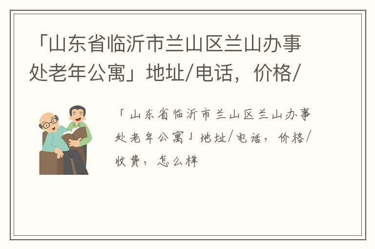 「临沂市兰山区兰山办事处老年公寓」地址/电话，价格/收费，怎么样