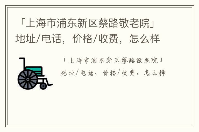 「上海市浦东新区蔡路敬老院」地址/电话，价格/收费，怎么样