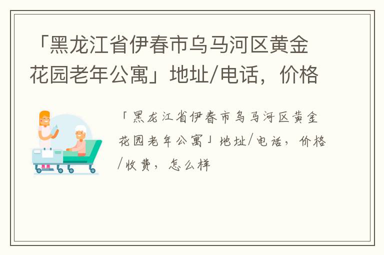 「黑龙江省伊春市乌马河区黄金花园老年公寓」地址/电话，价格/收费，怎么样