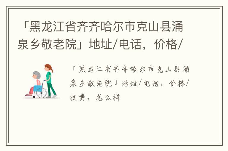 「黑龙江省齐齐哈尔市克山县涌泉乡敬老院」地址/电话，价格/收费，怎么样