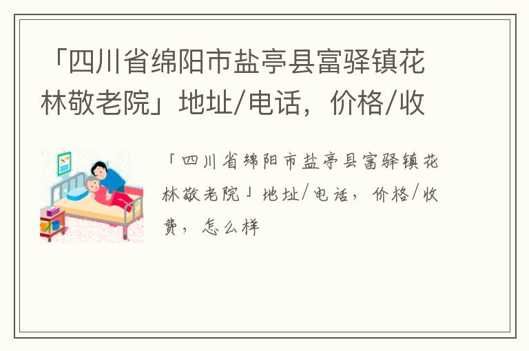 「四川省绵阳市盐亭县富驿镇花林敬老院」地址/电话，价格/收费，怎么样