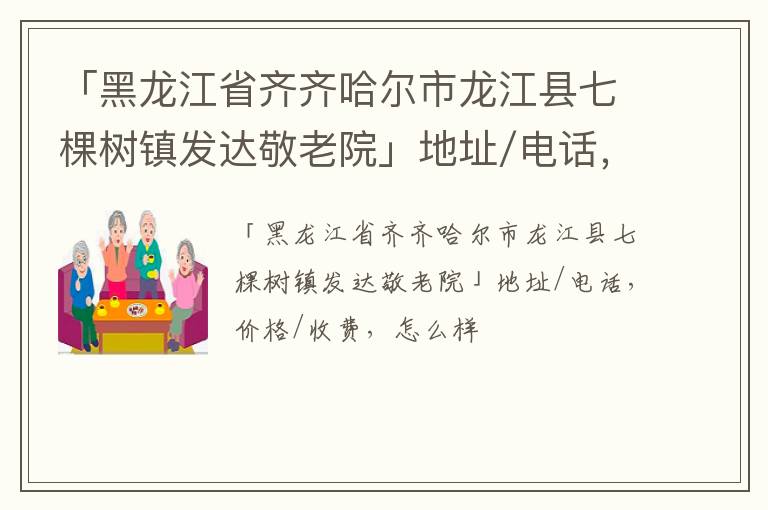 「齐齐哈尔市龙江县七棵树镇发达敬老院」地址/电话，价格/收费，怎么样