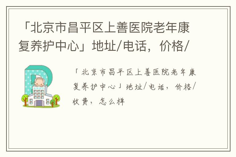 「北京市昌平区上善医院老年康复养护中心」地址/电话，价格/收费，怎么样