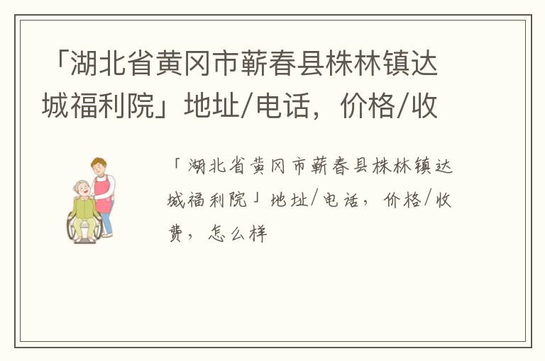 「黄冈市蕲春县株林镇达城福利院」地址/电话，价格/收费，怎么样